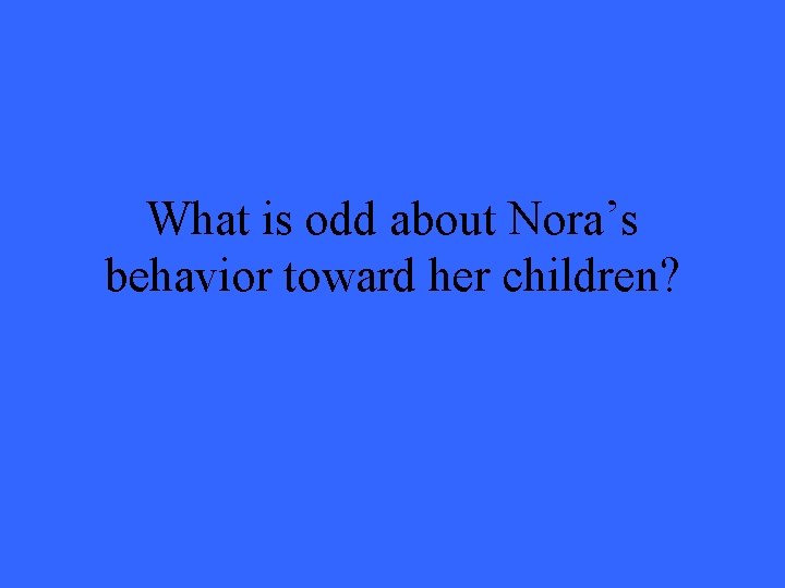 What is odd about Nora’s behavior toward her children? 