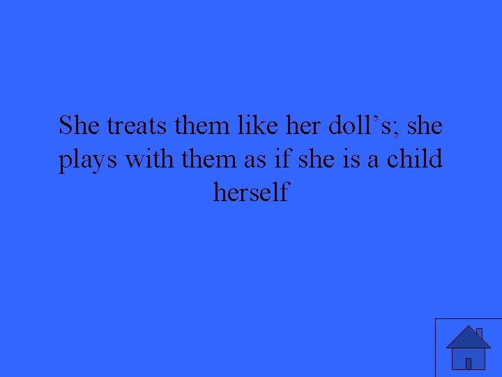 She treats them like her doll’s; she plays with them as if she is