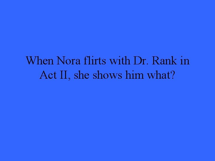 When Nora flirts with Dr. Rank in Act II, she shows him what? 