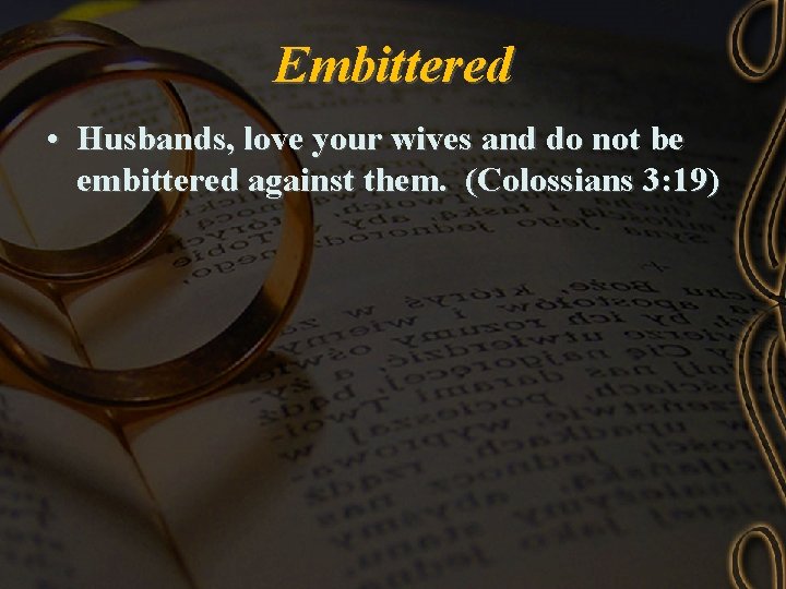 Embittered • Husbands, love your wives and do not be embittered against them. (Colossians