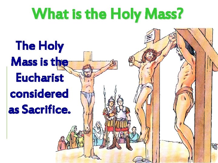 What is the Holy Mass? The Holy Mass is the Eucharist considered as Sacrifice.