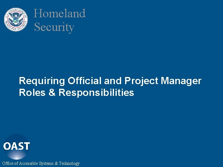 Homeland Security Requiring Official and Project Manager Roles & Responsibilities Office of Accessible Systems