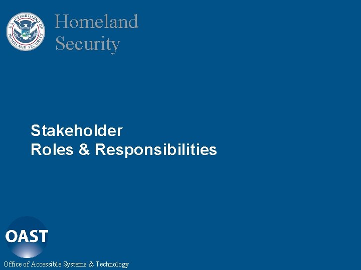 Homeland Security Stakeholder Roles & Responsibilities Office of Accessible Systems & Technology 