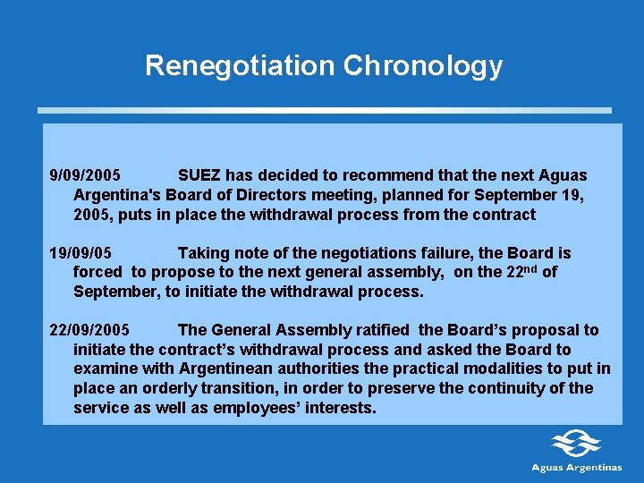 Renegotiation Chronology 9/09/2005 SUEZ has decided to recommend that the next Aguas Argentina's Board