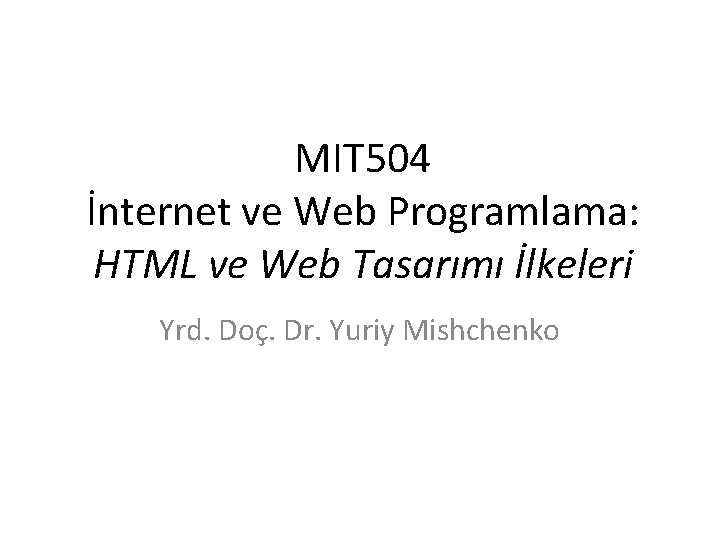MIT 504 İnternet ve Web Programlama: HTML ve Web Tasarımı İlkeleri Yrd. Doç. Dr.