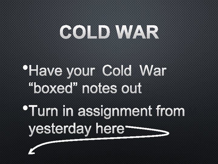 COLD WAR • HAVE YOUR COLD WAR “BOXED” NOTES OUT • TURN IN ASSIGNMENT