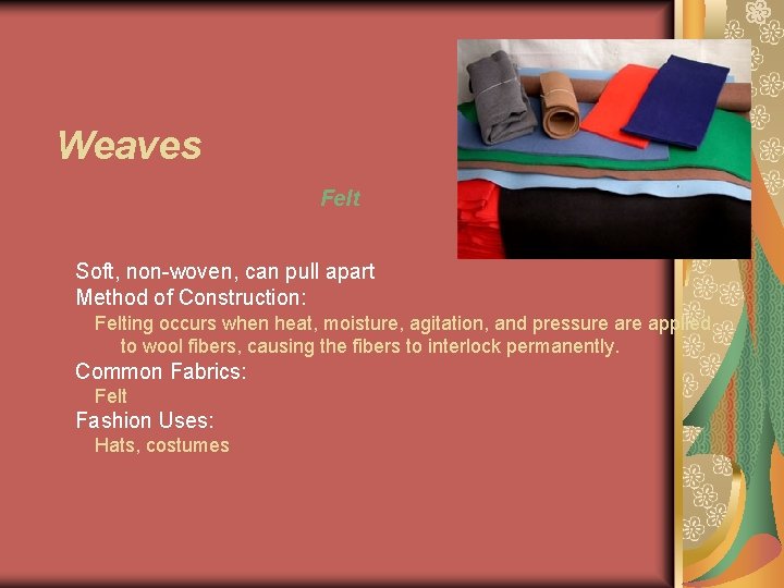 Weaves Felt Soft, non-woven, can pull apart Method of Construction: Felting occurs when heat,
