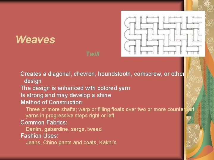 Weaves Twill Creates a diagonal, chevron, houndstooth, corkscrew, or other design The design is