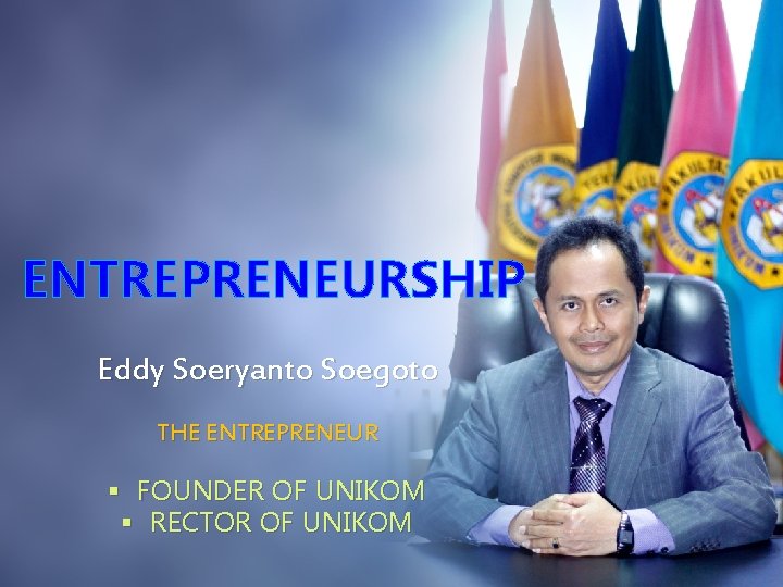 ENTREPRENEURSHIP Eddy Soeryanto Soegoto THE ENTREPRENEUR § FOUNDER OF UNIKOM § RECTOR OF UNIKOM