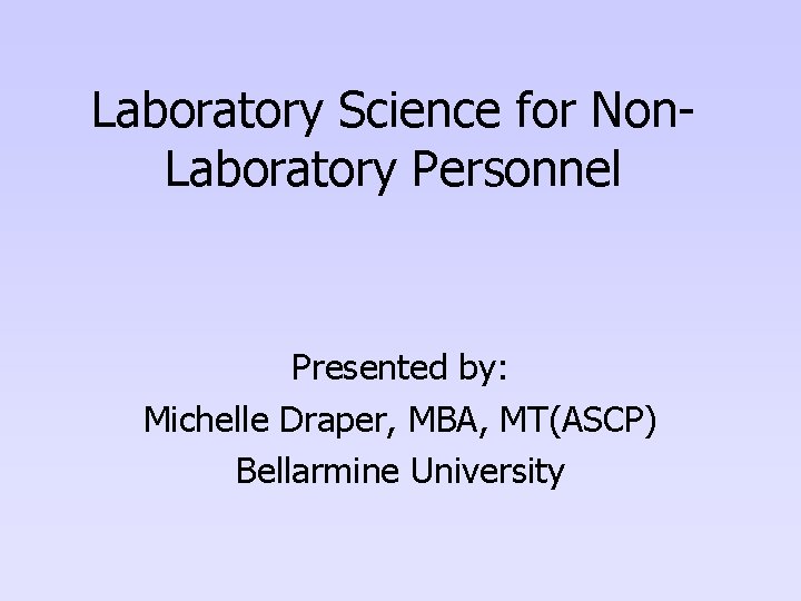 Laboratory Science for Non. Laboratory Personnel Presented by: Michelle Draper, MBA, MT(ASCP) Bellarmine University