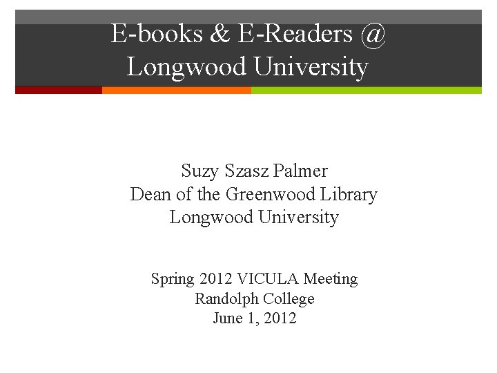 E-books & E-Readers @ Longwood University Suzy Szasz Palmer Dean of the Greenwood Library