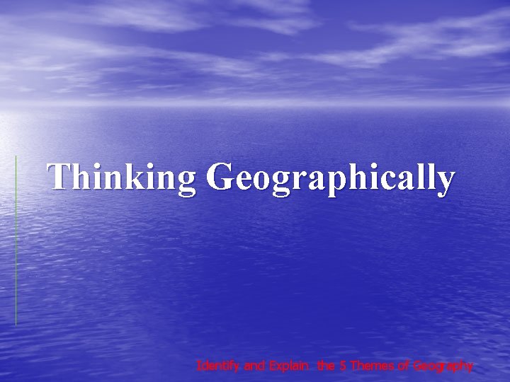Thinking Geographically Identify and Explain the 5 Themes of Geography 
