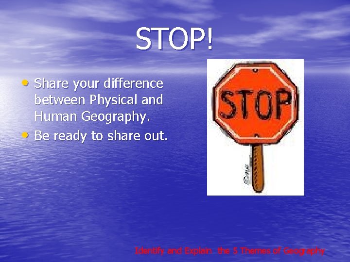 STOP! • Share your difference • between Physical and Human Geography. Be ready to