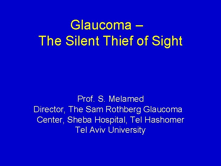 Glaucoma – The Silent Thief of Sight Prof. S. Melamed Director, The Sam Rothberg