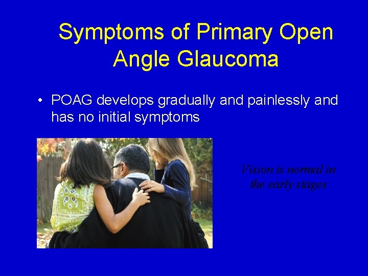 Symptoms of Primary Open Angle Glaucoma • POAG develops gradually and painlessly and has