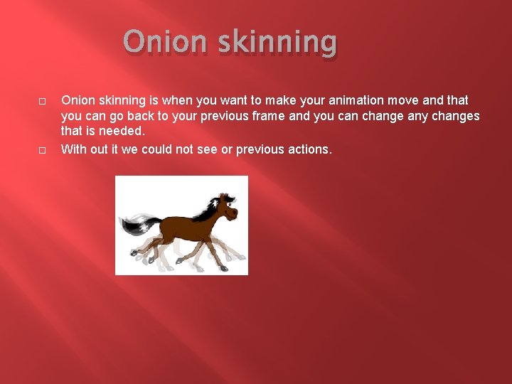 Onion skinning is when you want to make your animation move and that you