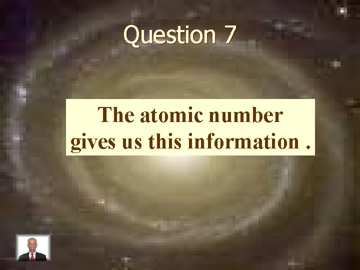 Question 7 The atomic number gives us this information. 