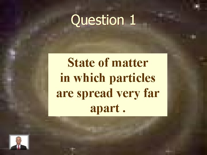 Question 1 State of matter in which particles are spread very far apart. 