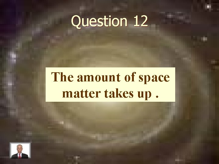 Question 12 The amount of space matter takes up. 