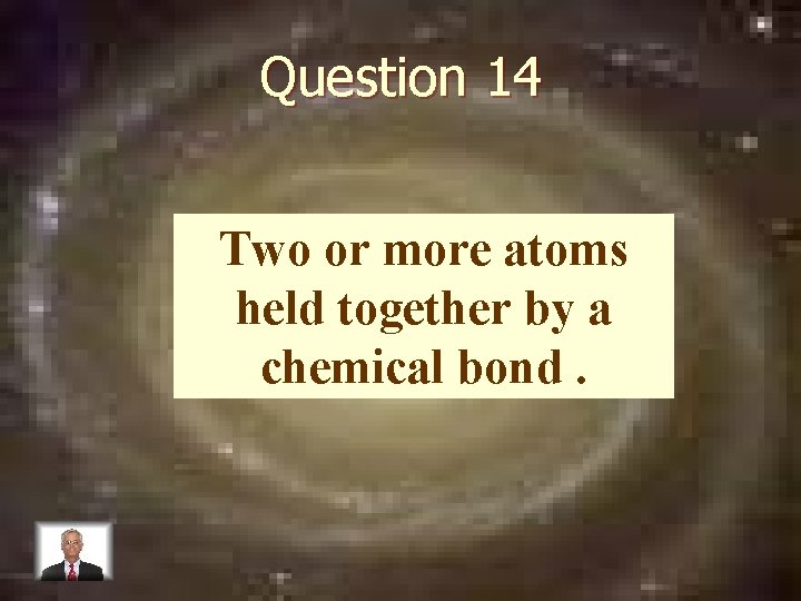 Question 14 Two or more atoms held together by a chemical bond. 