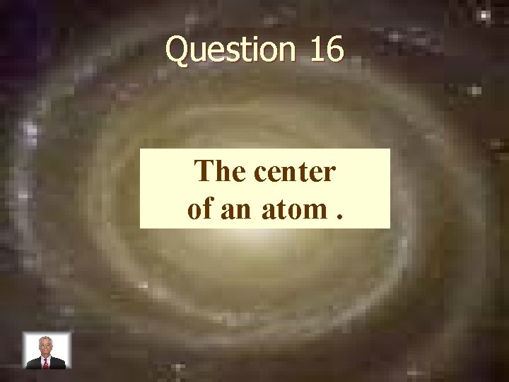 Question 16 The center of an atom. 
