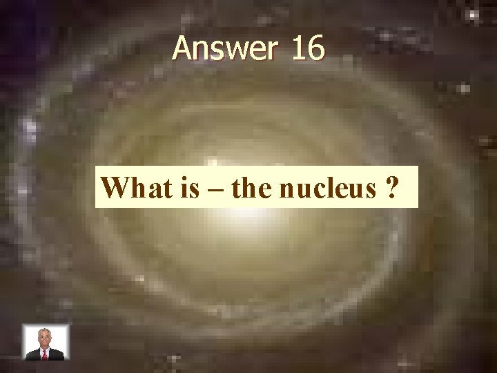Answer 16 What is – the nucleus ? 