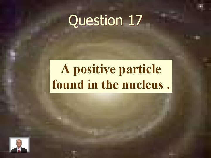 Question 17 A positive particle found in the nucleus. 