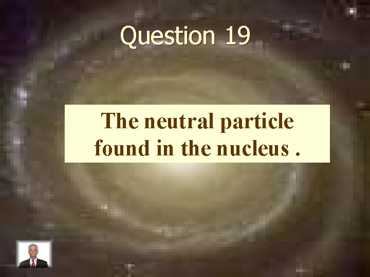 Question 19 The neutral particle found in the nucleus. 