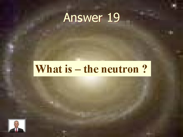 Answer 19 What is – the neutron ? 