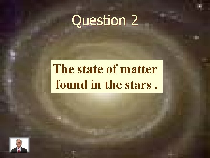 Question 2 The state of matter found in the stars. 