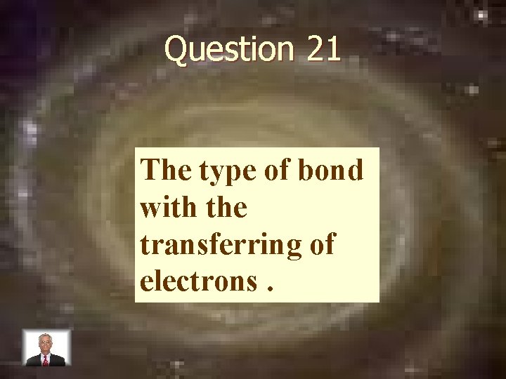 Question 21 The type of bond with the transferring of electrons. 