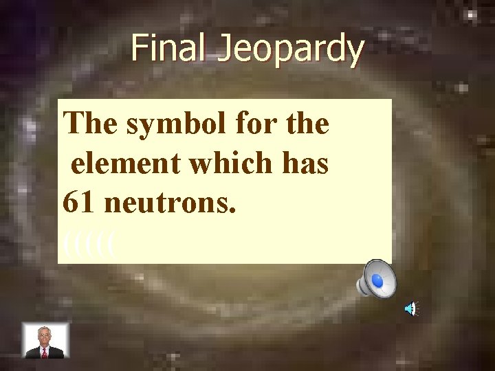 Final Jeopardy The symbol for the element which has 61 neutrons. ((((( 