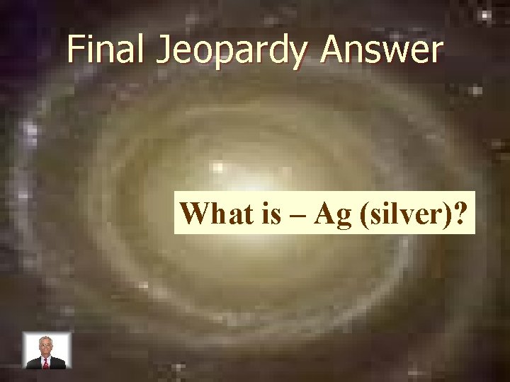 Final Jeopardy Answer What is – Ag (silver)? 