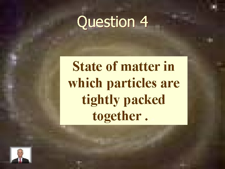 Question 4 State of matter in which particles are tightly packed together. . 