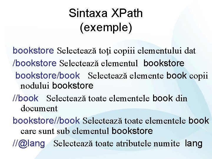 Sintaxa XPath (exemple) bookstore Selectează toți copiii elementului dat /bookstore Selectează elementul bookstore/book Selectează