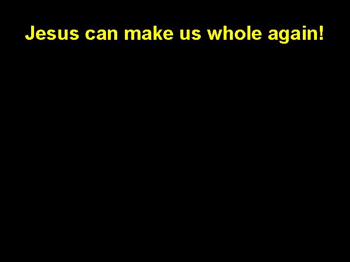 Jesus can make us whole again! Jesus can make us whole again!