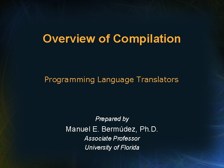 Overview of Compilation Programming Language Translators Prepared by Manuel E. Bermúdez, Ph. D. Associate
