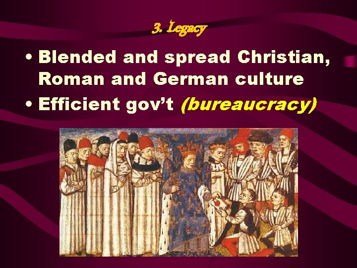 3. Legacy • Blended and spread Christian, Roman and German culture • Efficient gov’t 3. Legacy • Blended and spread Christian, Roman and German culture • Efficient gov’t