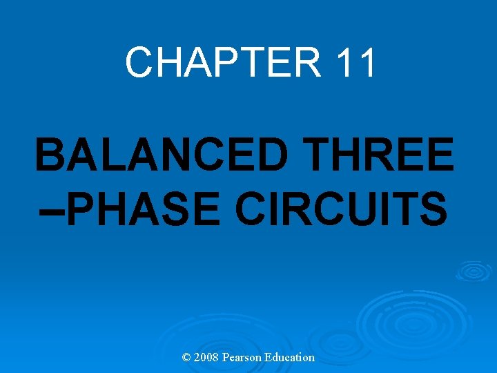 CHAPTER 11 BALANCED THREE –PHASE CIRCUITS © 2008 Pearson Education CHAPTER 11 BALANCED THREE –PHASE CIRCUITS © 2008 Pearson Education