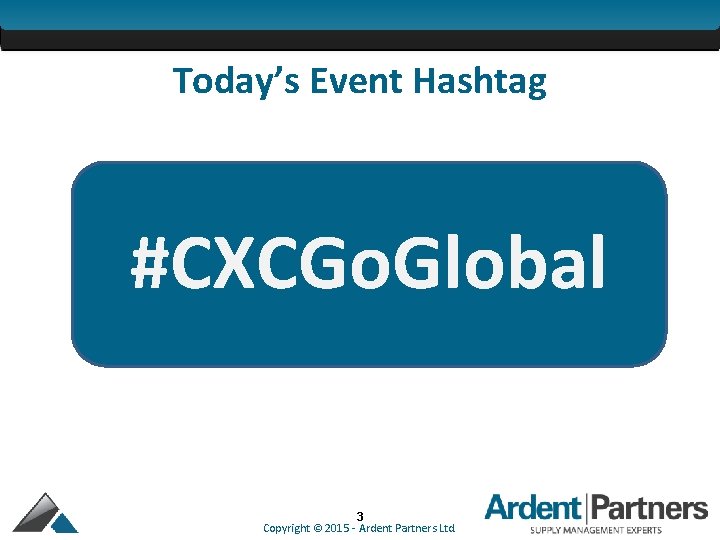 Today’s Event Hashtag #CXCGo. Global 3 Copyright © 2015 - Ardent Partners Ltd. 