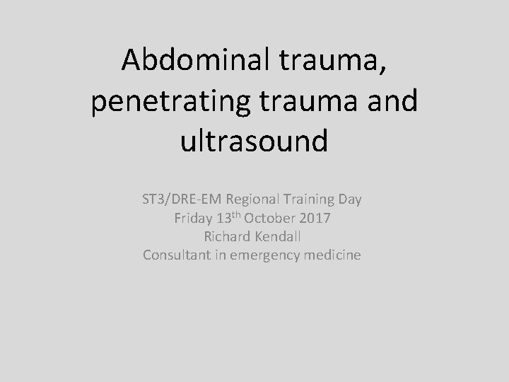 Abdominal trauma, penetrating trauma and ultrasound ST 3/DRE-EM Regional Training Day Friday 13 th