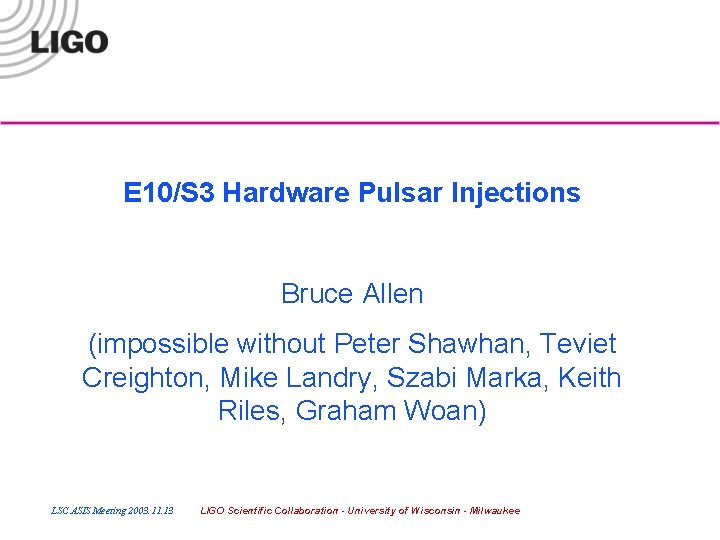 E 10/S 3 Hardware Pulsar Injections Bruce Allen (impossible without Peter Shawhan, Teviet Creighton,