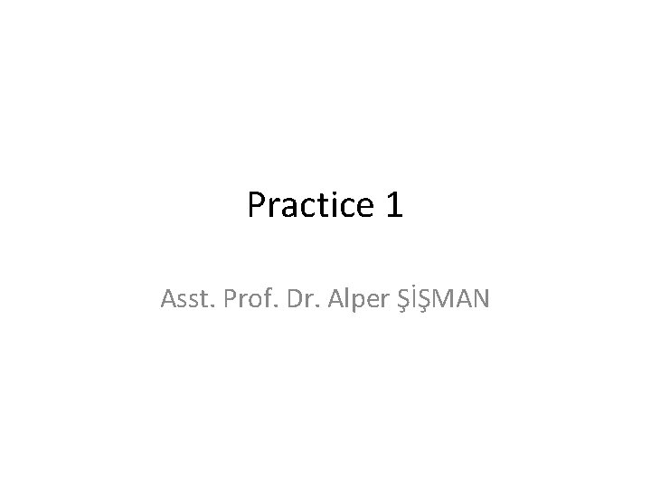 Practice 1 Asst. Prof. Dr. Alper ŞİŞMAN 