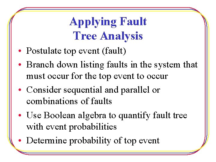 Applying Fault Tree Analysis • Postulate top event (fault) • Branch down listing faults