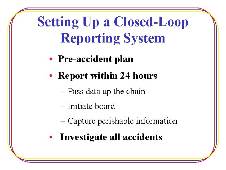 Setting Up a Closed-Loop Reporting System • Pre-accident plan • Report within 24 hours