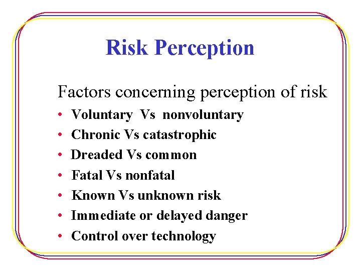 Risk Perception Factors concerning perception of risk • • Voluntary Vs nonvoluntary Chronic Vs