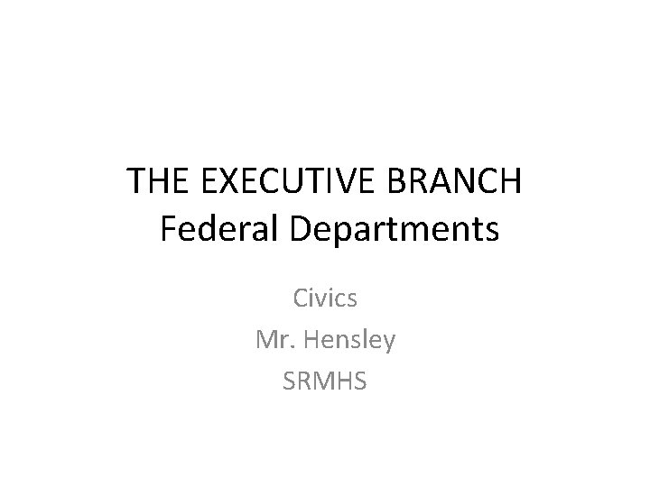 THE EXECUTIVE BRANCH Federal Departments Civics Mr. Hensley SRMHS 