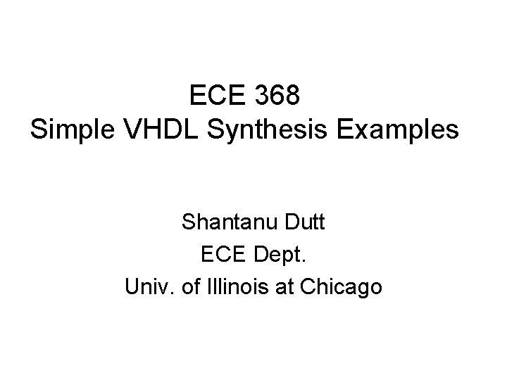 ECE 368 Simple VHDL Synthesis Examples Shantanu Dutt ECE Dept. Univ. of Illinois at