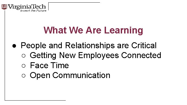 What We Are Learning ● People and Relationships are Critical ○ Getting New Employees