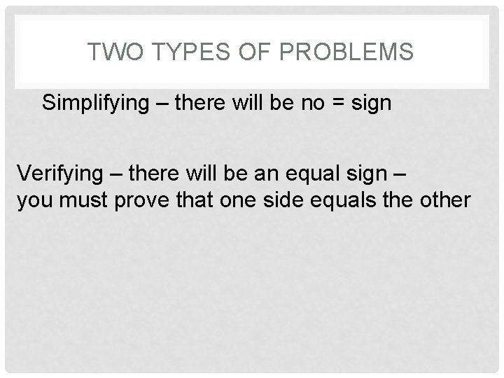 TWO TYPES OF PROBLEMS Simplifying – there will be no = sign Verifying –